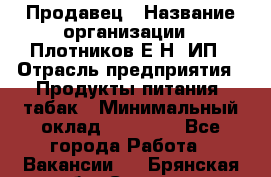 Продавец › Название организации ­ Плотников Е.Н, ИП › Отрасль предприятия ­ Продукты питания, табак › Минимальный оклад ­ 17 000 - Все города Работа » Вакансии   . Брянская обл.,Сельцо г.